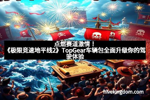 点燃赛道激情！《极限竞速地平线2》TopGear车辆包全面升级你的驾驶体验