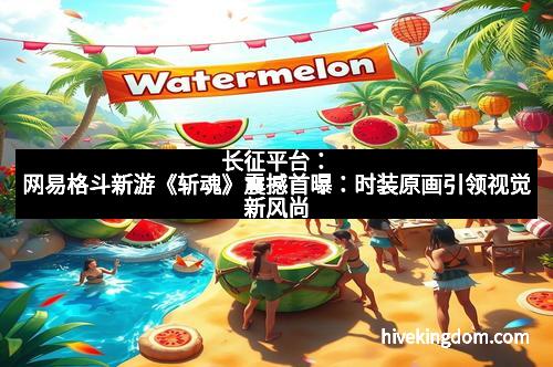 长征平台：网易格斗新游《斩魂》震撼首曝：时装原画引领视觉新风尚