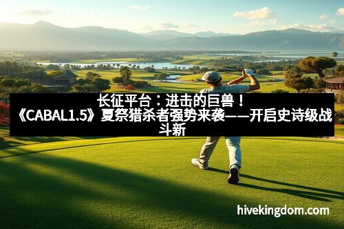 长征平台：进击的巨兽！《CABAL1.5》夏祭猎杀者强势来袭——开启史诗级战斗新纪元